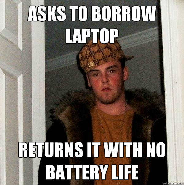 Asks to borrow laptop Returns it with no battery life  Scumbag Steve