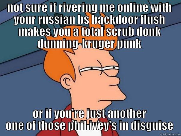 NOT SURE IF RIVERING ME ONLINE WITH YOUR RUSSIAN BS BACKDOOR FLUSH MAKES YOU A TOTAL SCRUB DONK DUNNING-KRUGER PUNK OR IF YOU'RE JUST ANOTHER ONE OF THOSE PHIL IVEY'S IN DISGUISE Futurama Fry