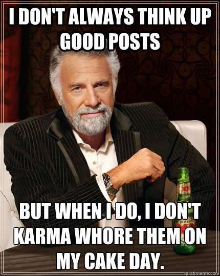 I don't always think up good posts but when I do, I don't karma whore them on my cake day.  The Most Interesting Man In The World