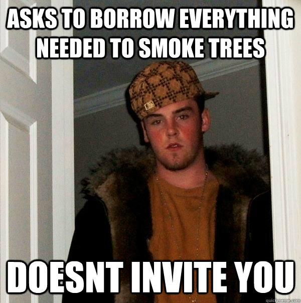 Asks to borrow everything needed to smoke trees doesnt invite you  Scumbag Steve