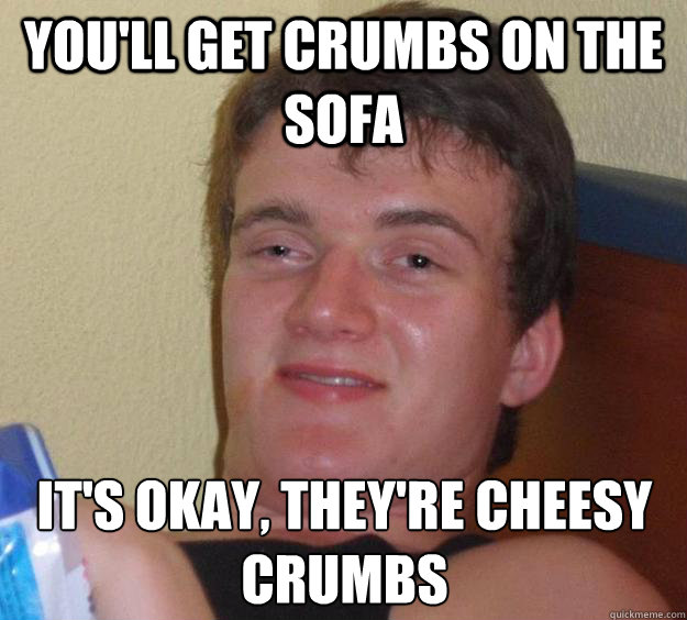 You'll get crumbs on the sofa It's okay, they're cheesy crumbs - You'll get crumbs on the sofa It's okay, they're cheesy crumbs  10 Guy