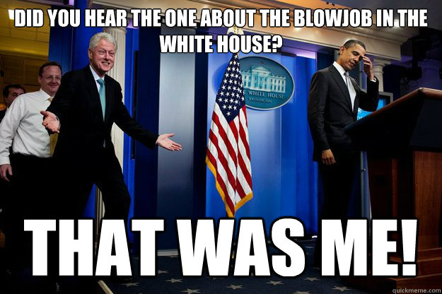 Did you hear the one about the blowjob in the white house? that was me!  Inappropriate Timing Bill Clinton