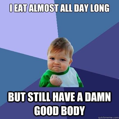 I eat almost all day long but still have a damn good body  Success Kid