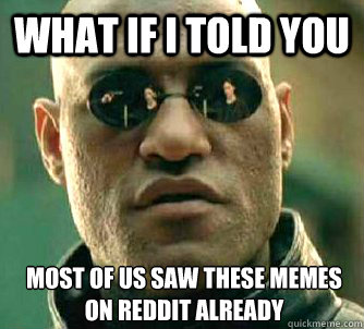 What if I told you most of us saw these memes on reddit already  What if I told you