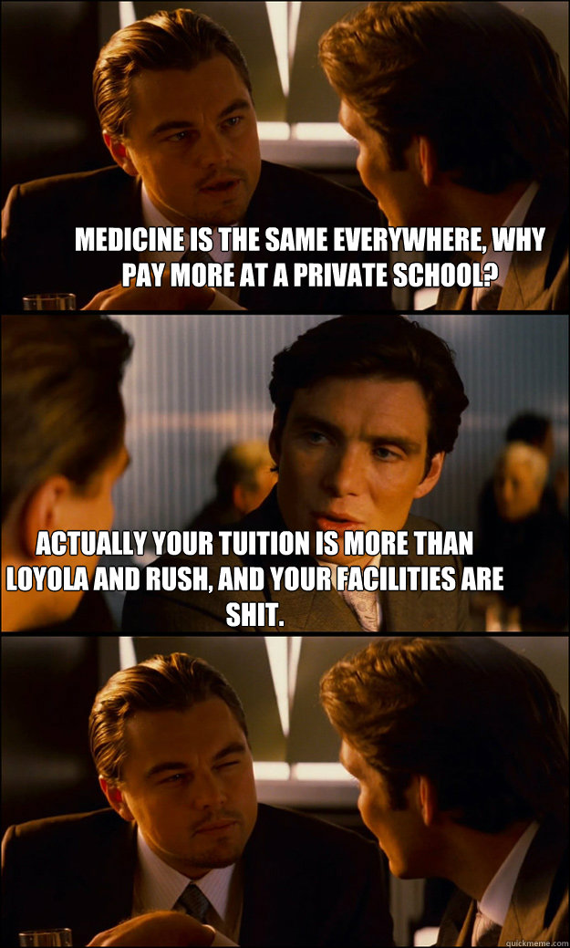 Medicine is the same everywhere, why pay more at a private school? Actually your tuition is more than Loyola and Rush, and your facilities are shit.  Inception