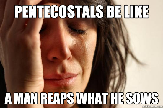 Pentecostals be like A man reaps what he sows  First World Problems