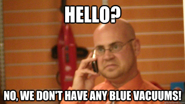 Hello? NO, we don't have any blue vacuums!  