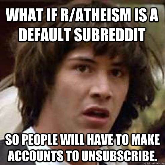 What if r/atheism is a default subreddit so people will have to make accounts to unsubscribe.  conspiracy keanu