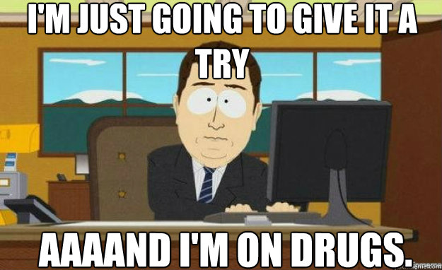 I'm just going to give it a try AAAAND I'm on drugs. - I'm just going to give it a try AAAAND I'm on drugs.  aaaand its gone