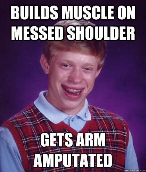 Builds muscle on messed shoulder Gets arm amputated
  Bad Luck Brian