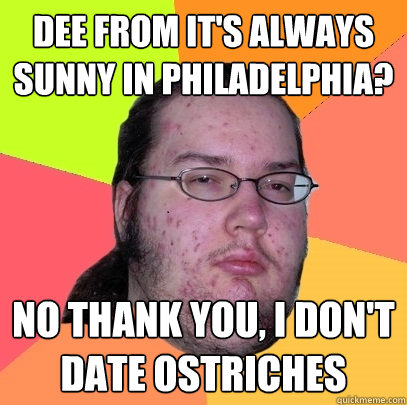 Dee from It's Always Sunny in Philadelphia? No thank you, I don't date Ostriches  Butthurt Dweller