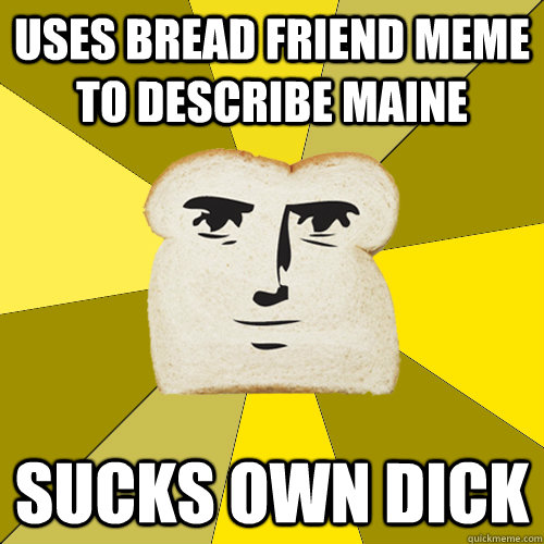 Uses bread friend meme to describe Maine sucks own dick  Breadfriend