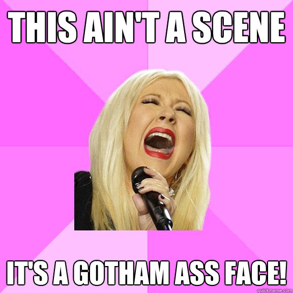 this ain't a scene it's a gotham ass face!  Wrong Lyrics Christina