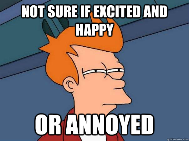 Not sure if excited and happy Or annoyed  Futurama Fry