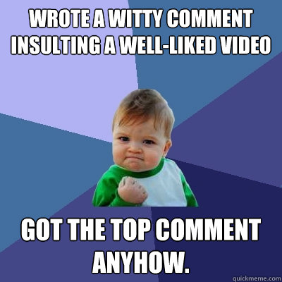 Wrote a witty comment insulting a well-liked video Got the top comment anyhow.  Success Kid