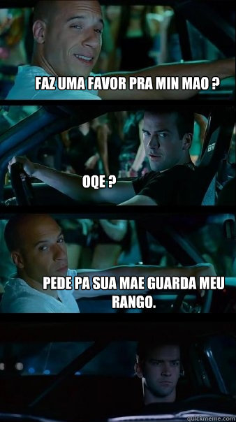 faz uma favor pra min mao ? oqe ? pede pa sua mae guarda meu rango.  Fast and Furious