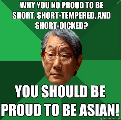 why you no proud to be short, short-tempered, and short-dicked? you should be proud to be asian!  High Expectations Asian Father