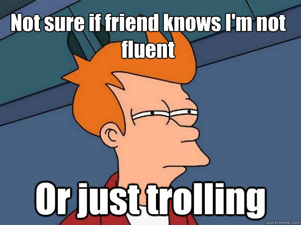 Not sure if friend knows I'm not fluent Or just trolling - Not sure if friend knows I'm not fluent Or just trolling  Futurama Fry