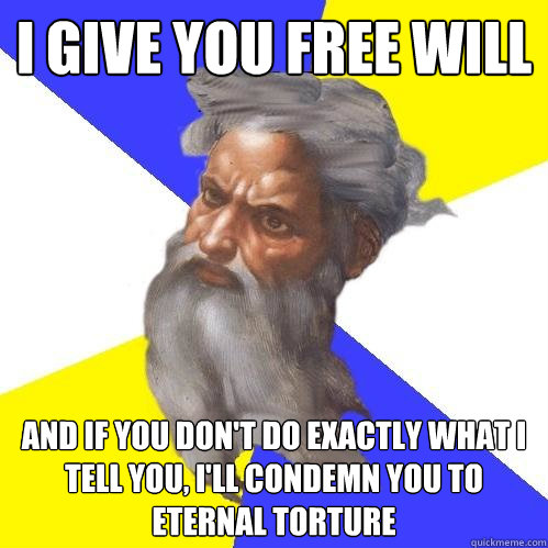 i give you free will And if you don't do exactly what I tell you, I'll condemn you to eternal torture  Advice God