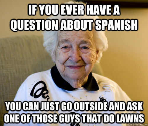 if you ever have a question about spanish you can just go outside and ask one of those guys that do lawns  Scumbag Grandma