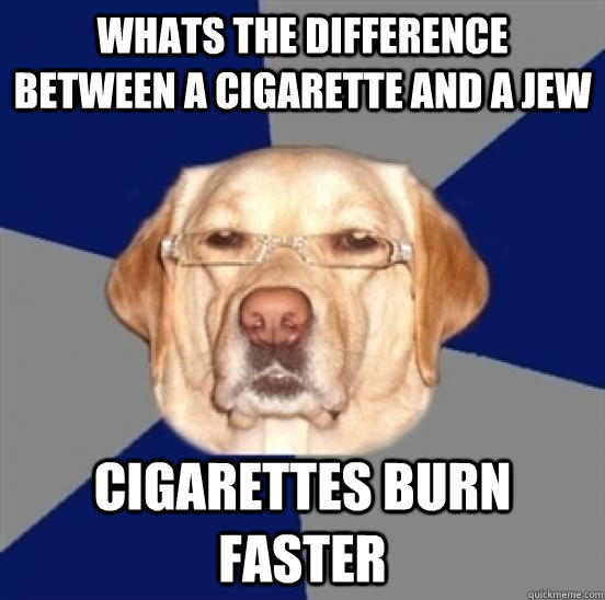 whats the difference between a cigarette and a jew cigarettes burn faster  Racist Dog