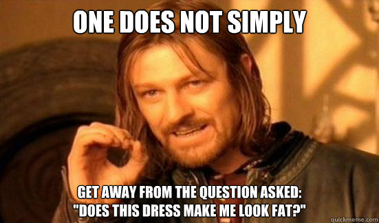 One Does Not Simply Get away from the question asked:
