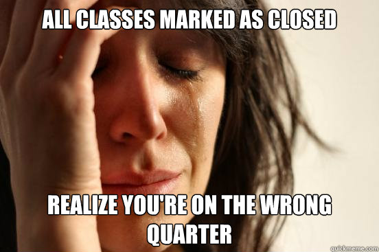 All classes marked as closed Realize you're on the wrong quarter - All classes marked as closed Realize you're on the wrong quarter  First World Problems