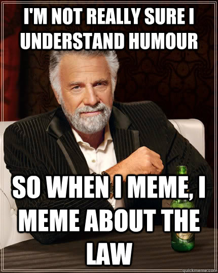 I'm not really sure i understand humour so when i meme, i meme about the law - I'm not really sure i understand humour so when i meme, i meme about the law  The Most Interesting Man In The World