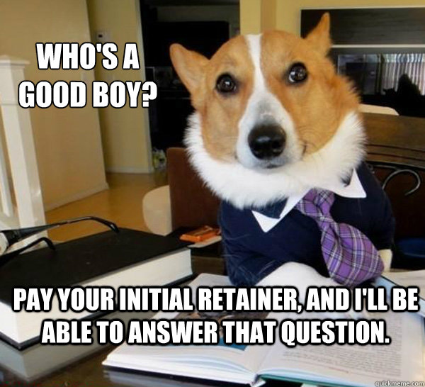 Who's a good boy?  Pay your initial retainer, and I'll be able to answer that question.   Lawyer Dog