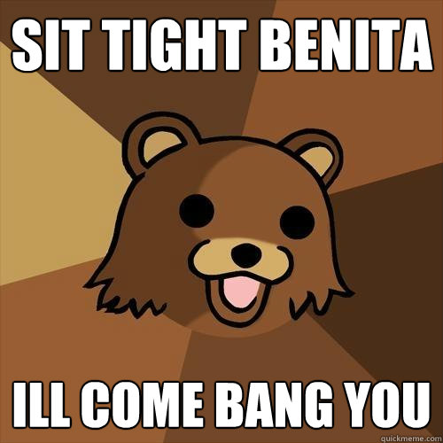 SIT TIGHT BENITA ILL COME BANG YOU  Pedobear