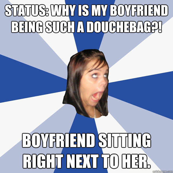 Status: Why is my boyfriend being such a douchebag?! boyfriend sitting right next to her.  Annoying Facebook Girl