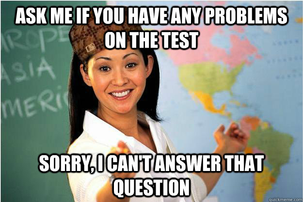 Ask me if you have any problems on the test sorry, I can't Answer that question  Scumbag Teacher