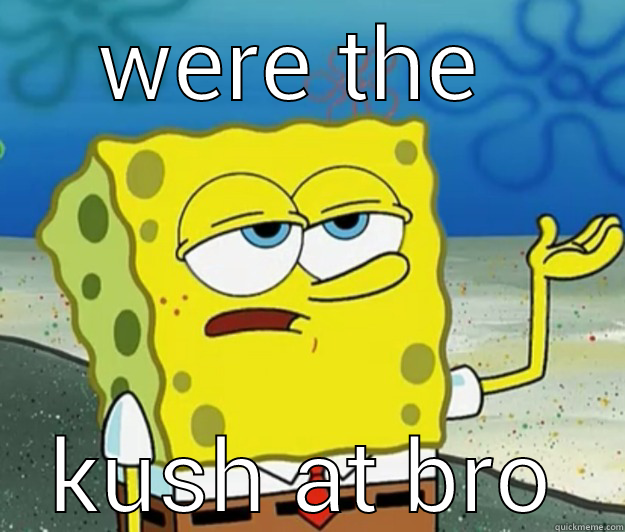 remeber this - WERE THE  KUSH AT BRO Tough Spongebob