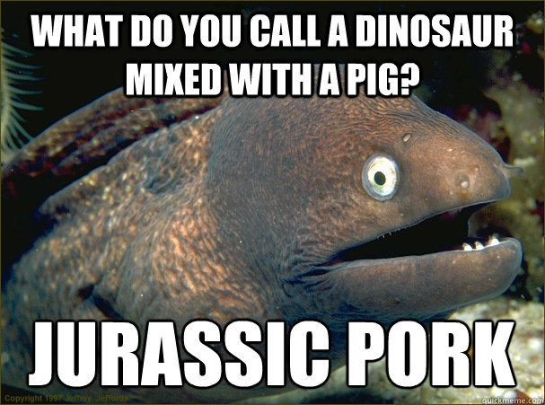 What do you call a dinosaur mixed with a pig?  Jurassic pork  Bad Joke Eel