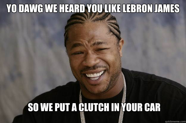 yo dawg we heard you like lebron james so we put a clutch in your car  Xzibit meme 2