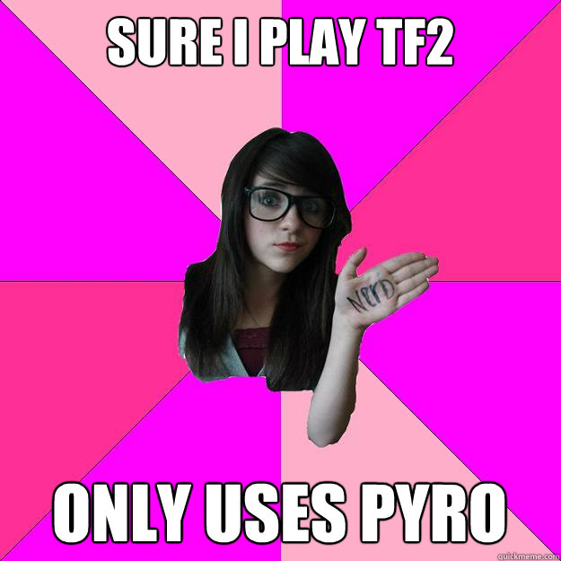 Sure I play tf2 Only uses pyro  Idiot Nerd Girl