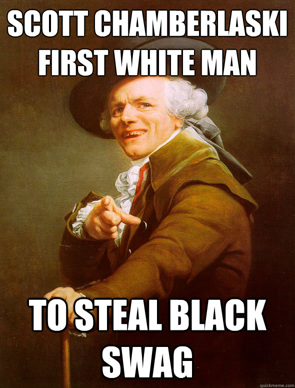 Scott chamberlaski
First white man to steal black swag   Joseph Ducreux