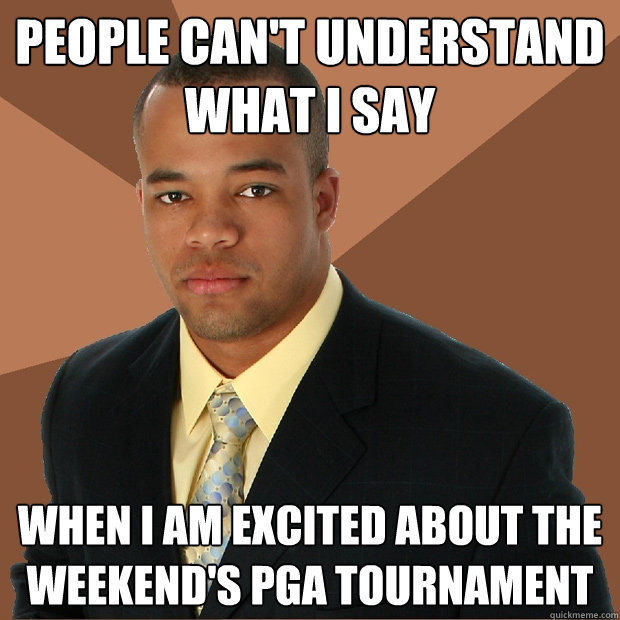 people can't understand what i say when i am excited about the weekend's pga tournament - people can't understand what i say when i am excited about the weekend's pga tournament  Successful Black Man