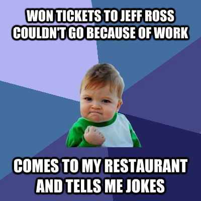 WON TICKETS TO JEFF ROSS COULDN'T GO BECAUSE OF WORK COMES TO MY RESTAURANT AND TELLS ME JOKES  Success Kid