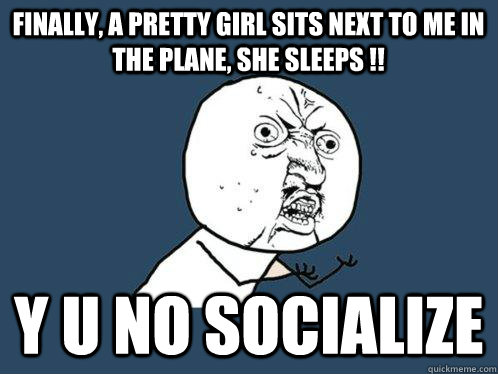 Finally, a pretty girl sits next to me in the plane, She sleeps !! Y u no Socialize  Y U No