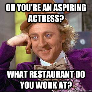 Oh you're an aspiring actress? What restaurant do you work at?  Condescending Wonka