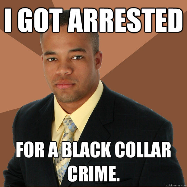 I got Arrested for a black collar crime.  Successful Black Man