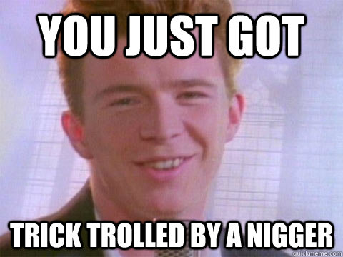 You just got Trick trolled by a nigger - You just got Trick trolled by a nigger  Rick Rolled