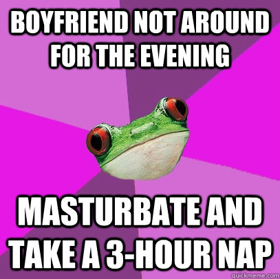 Boyfriend not around for the evening Masturbate and take a 3-hour nap  Foul Bachelorette Frog