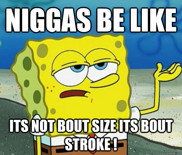 Niggas be like its not bout size its bout stroke !  Tough Spongebob