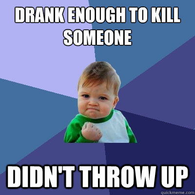 Drank enough to kill someone Didn't throw up  Success Kid