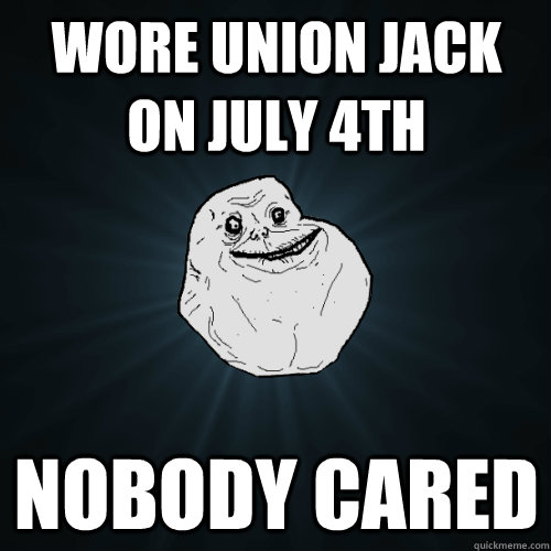 wore union jack on july 4th nobody cared  Forever Alone