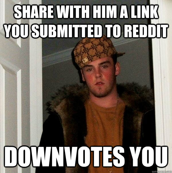 share with him a link you submitted to reddit downvotes you - share with him a link you submitted to reddit downvotes you  Scumbag Steve