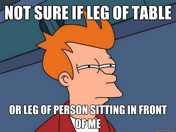 Not sure if leg of table Or leg of person sitting in front of me  Futurama Fry