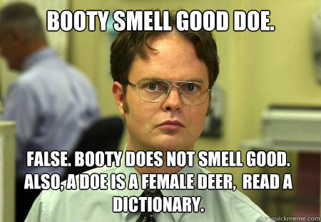 Booty smell good doe. False. Booty does not smell good. Also, a doe is a female deer,  read a dictionary.  Dwight